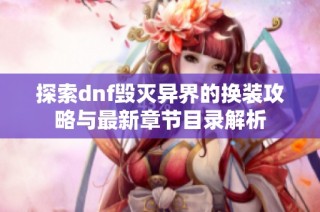 探索dnf毁灭异界的换装攻略与最新章节目录解析