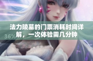 法力陵墓的门票消耗时间详解，一次体验需几分钟