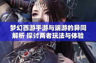 梦幻西游手游与端游的异同解析 探讨两者玩法与体验上的差别与共通点