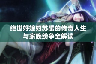 绝世好媳妇苏暖的传奇人生与家族纷争全解读