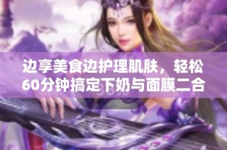 边享美食边护理肌肤，轻松60分钟搞定下奶与面膜二合一
