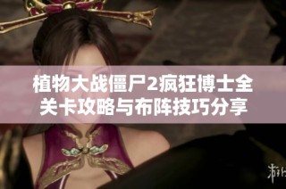 植物大战僵尸2疯狂博士全关卡攻略与布阵技巧分享