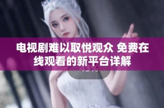 电视剧难以取悦观众 免费在线观看的新平台详解
