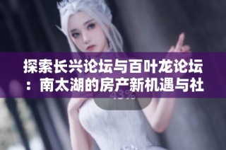 探索长兴论坛与百叶龙论坛：南太湖的房产新机遇与社区互动