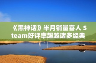 《黑神话》半月销量喜人 Steam好评率超越诸多经典游戏