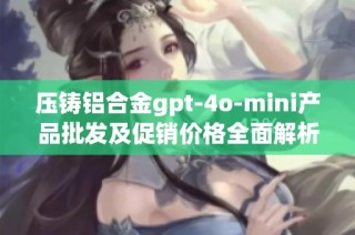 压铸铝合金gpt-4o-mini产品批发及促销价格全面解析与购买指南