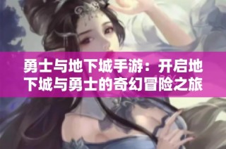 勇士与地下城手游：开启地下城与勇士的奇幻冒险之旅