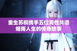 重生苏桐携手五位男性共谱烟雨人生的传奇故事