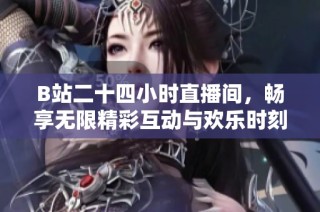 B站二十四小时直播间，畅享无限精彩互动与欢乐时刻
