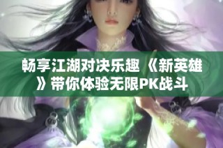 畅享江湖对决乐趣 《新英雄》带你体验无限PK战斗