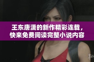 王东唐潇的新作精彩连载，快来免费阅读完整小说内容！