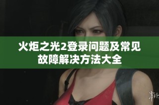 火炬之光2登录问题及常见故障解决方法大全
