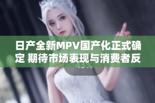 日产全新MPV国产化正式确定 期待市场表现与消费者反馈