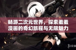畅游二次元世界，探索羞羞漫画的奇幻旅程与无限魅力