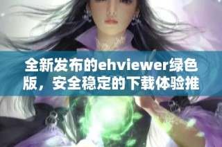 全新发布的ehviewer绿色版，安全稳定的下载体验推荐