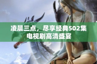 凌晨三点，尽享经典502集电视剧高清盛宴