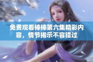 免费观看棒棒第六集精彩内容，情节揭示不容错过