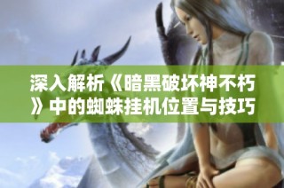 深入解析《暗黑破坏神不朽》中的蜘蛛挂机位置与技巧分享