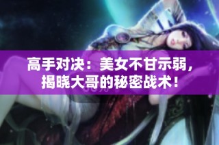 高手对决：美女不甘示弱，揭晓大哥的秘密战术！