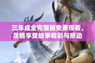 三年成全完整版免费观看，尽情享受故事精彩与感动