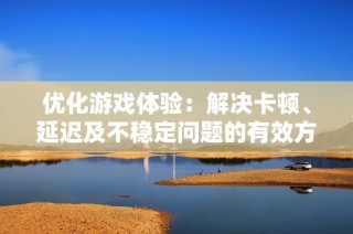 优化游戏体验：解决卡顿、延迟及不稳定问题的有效方法