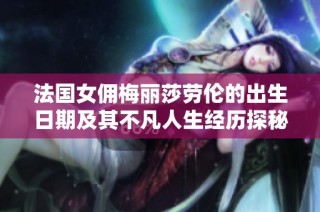 法国女佣梅丽莎劳伦的出生日期及其不凡人生经历探秘