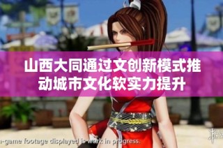 山西大同通过文创新模式推动城市文化软实力提升