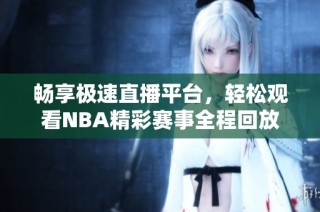 畅享极速直播平台，轻松观看NBA精彩赛事全程回放