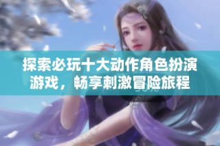 探索必玩十大动作角色扮演游戏，畅享刺激冒险旅程