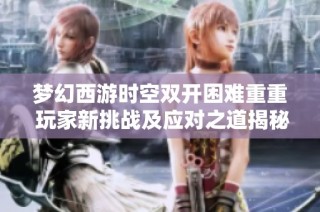 梦幻西游时空双开困难重重 玩家新挑战及应对之道揭秘