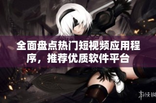 全面盘点热门短视频应用程序，推荐优质软件平台