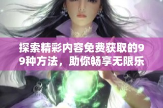 探索精彩内容免费获取的99种方法，助你畅享无限乐趣
