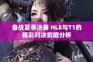 备战夏季决赛 HLE与T1的精彩对决前瞻分析