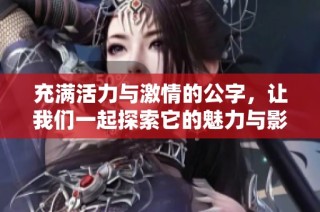充满活力与激情的公字，让我们一起探索它的魅力与影响