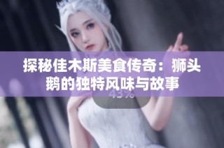 探秘佳木斯美食传奇：狮头鹅的独特风味与故事