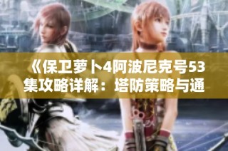 《保卫萝卜4阿波尼克号53集攻略详解：塔防策略与通关技巧》