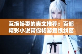 互换娇妻的爽文推荐：百部精彩小说带你畅游爱恨纠葛