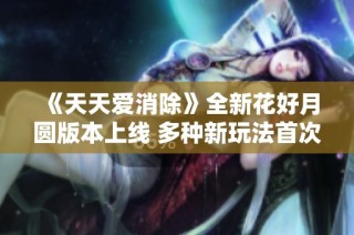 《天天爱消除》全新花好月圆版本上线 多种新玩法首次揭秘！