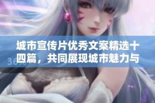 城市宣传片优秀文案精选十四篇，共同展现城市魅力与文化之美