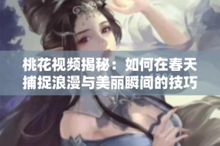桃花视频揭秘：如何在春天捕捉浪漫与美丽瞬间的技巧与创意