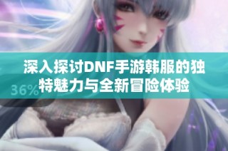 深入探讨DNF手游韩服的独特魅力与全新冒险体验