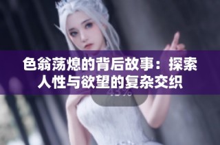 色翁荡熄的背后故事：探索人性与欲望的复杂交织