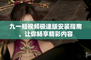 九一短视频极速版安装指南，让你畅享精彩内容