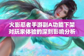 火影忍者手游副A功能下架对玩家体验的深刻影响分析