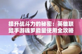 提升战斗力的秘密：英雄联盟手游魂罗能量使用全攻略