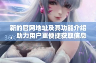 新的官网地址及其功能介绍，助力用户更便捷获取信息服务