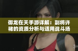 御龙在天手游详解：副将许褚的资质分析与适用战斗场景探讨