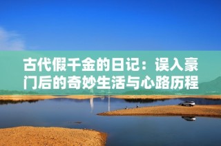 古代假千金的日记：误入豪门后的奇妙生活与心路历程