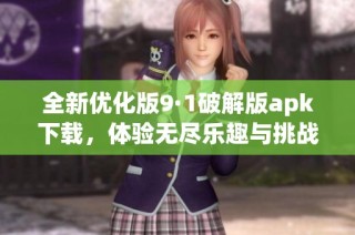 全新优化版9·1破解版apk下载，体验无尽乐趣与挑战