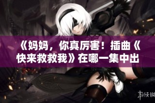 《妈妈，你真厉害！插曲《快来救救我》在哪一集中出现？》